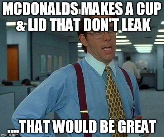 That Would Be Great Meme | MCDONALDS MAKES A CUP & LID THAT DON'T LEAK; ....THAT WOULD BE GREAT | image tagged in memes,that would be great | made w/ Imgflip meme maker