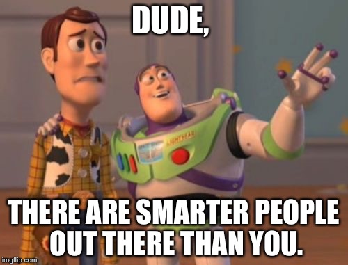 X, X Everywhere Meme | DUDE, THERE ARE SMARTER PEOPLE OUT THERE THAN YOU. | image tagged in memes,x x everywhere | made w/ Imgflip meme maker