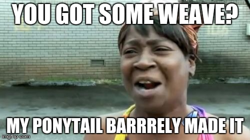 Ain't Nobody Got Time For That | YOU GOT SOME WEAVE? MY PONYTAIL BARRRELY MADE IT | image tagged in memes,aint nobody got time for that | made w/ Imgflip meme maker