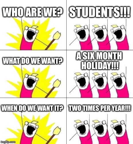 What Do We Want 3 | WHO ARE WE? STUDENTS!!! WHAT DO WE WANT? A SIX MONTH HOLIDAY!!! WHEN DO WE WANT IT? TWO TIMES PER YEAR!!! | image tagged in memes,what do we want 3 | made w/ Imgflip meme maker