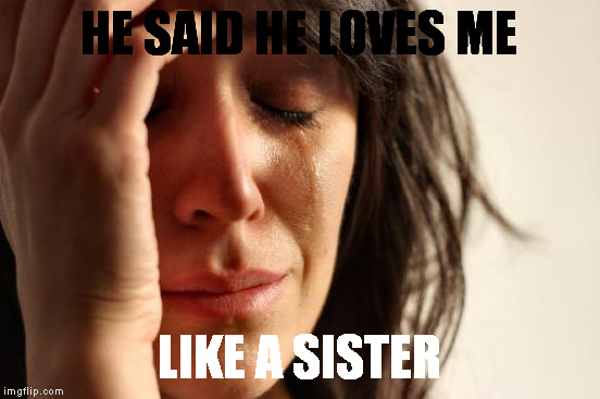 First World Problems | HE SAID HE LOVES ME; LIKE A SISTER | image tagged in memes,first world problems | made w/ Imgflip meme maker
