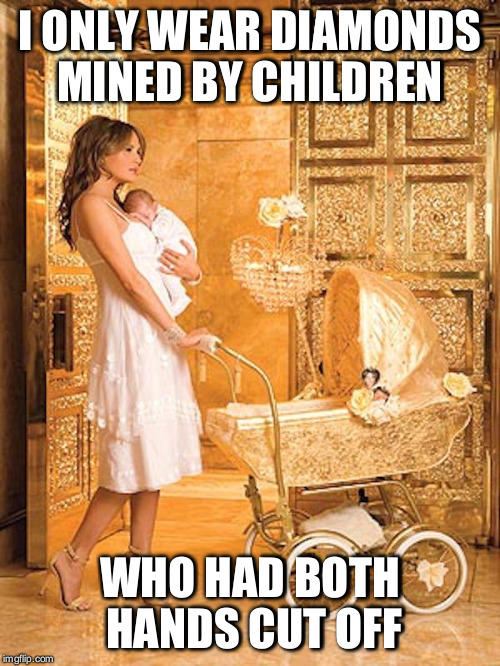 MelaniaBaby | I ONLY WEAR DIAMONDS MINED BY CHILDREN; WHO HAD BOTH HANDS CUT OFF | image tagged in melaniababy | made w/ Imgflip meme maker