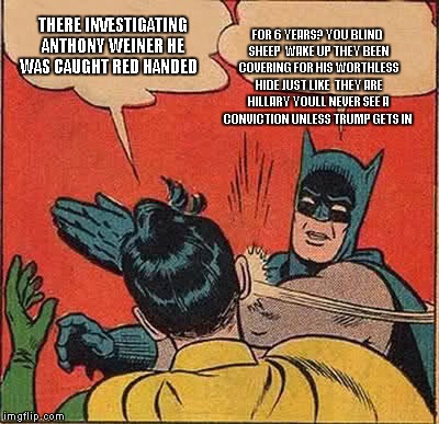 Batman Slapping Robin Meme | THERE INVESTIGATING ANTHONY WEINER HE WAS CAUGHT RED HANDED; FOR 6 YEARS? YOU BLIND SHEEP  WAKE UP THEY BEEN COVERING FOR HIS WORTHLESS HIDE JUST LIKE  THEY ARE HILLARY YOULL NEVER SEE A CONVICTION UNLESS TRUMP GETS IN | image tagged in memes,batman slapping robin | made w/ Imgflip meme maker