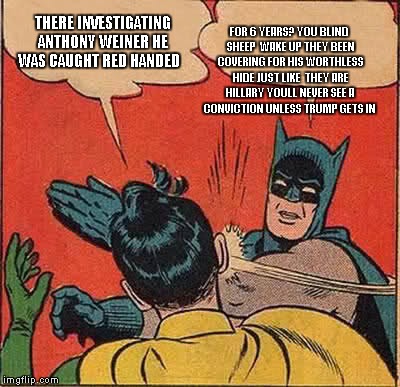 Batman Slapping Robin | THERE INVESTIGATING ANTHONY WEINER HE WAS CAUGHT RED HANDED; FOR 6 YEARS? YOU BLIND SHEEP  WAKE UP THEY BEEN COVERING FOR HIS WORTHLESS HIDE JUST LIKE  THEY ARE HILLARY YOULL NEVER SEE A CONVICTION UNLESS TRUMP GETS IN | image tagged in memes,batman slapping robin | made w/ Imgflip meme maker