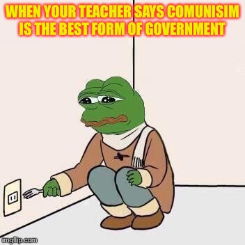 Sad Pepe Suicide | WHEN YOUR TEACHER SAYS COMUNISIM IS THE BEST FORM OF GOVERNMENT | image tagged in sad pepe suicide | made w/ Imgflip meme maker