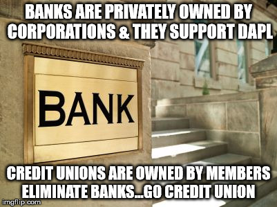 bank | BANKS ARE PRIVATELY OWNED BY CORPORATIONS & THEY SUPPORT DAPL; CREDIT UNIONS ARE OWNED BY MEMBERS ELIMINATE BANKS...GO CREDIT UNION | image tagged in bank | made w/ Imgflip meme maker