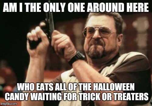 Am I The Only One Around Here Meme | AM I THE ONLY ONE AROUND HERE; WHO EATS ALL OF THE HALLOWEEN CANDY WAITING FOR TRICK OR TREATERS | image tagged in memes,am i the only one around here | made w/ Imgflip meme maker