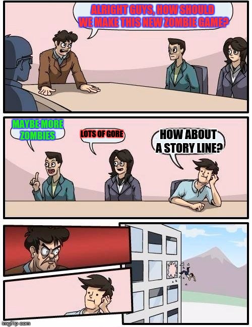 Boardroom Meeting Suggestion Meme | ALRIGHT GUYS, HOW SHOULD WE MAKE THIS NEW ZOMBIE GAME? MAYBE MORE ZOMBIES; LOTS OF GORE; HOW ABOUT A STORY LINE? | image tagged in memes,boardroom meeting suggestion | made w/ Imgflip meme maker