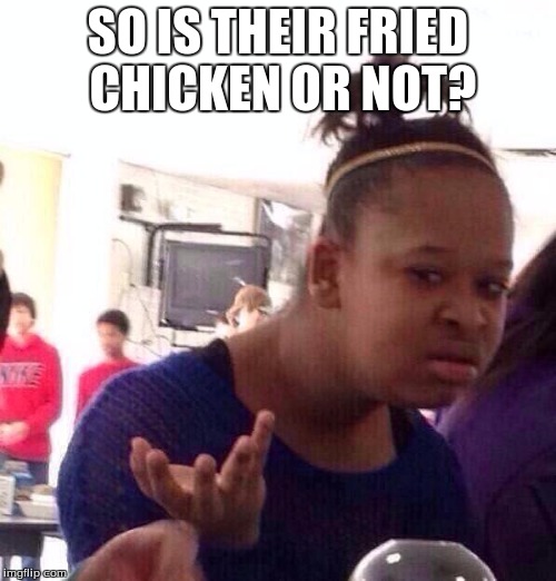 Black Girl Wat Meme | SO IS THEIR FRIED CHICKEN OR NOT? | image tagged in memes,black girl wat | made w/ Imgflip meme maker