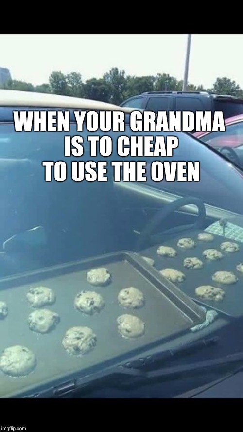 Car baking | WHEN YOUR GRANDMA IS TO CHEAP TO USE THE OVEN | image tagged in car baking | made w/ Imgflip meme maker