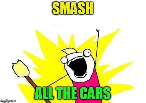 X All The Y Meme | SMASH ALL THE CARS | image tagged in memes,x all the y | made w/ Imgflip meme maker