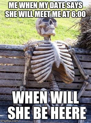 Waiting Skeleton Meme | ME WHEN MY DATE SAYS SHE WILL MEET ME AT 6:00; WHEN WILL SHE BE HEERE | image tagged in memes,waiting skeleton | made w/ Imgflip meme maker