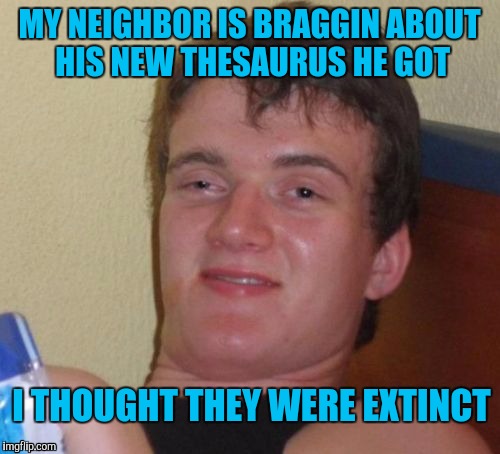 The Way of the Dodo | MY NEIGHBOR IS BRAGGIN ABOUT HIS NEW THESAURUS HE GOT; I THOUGHT THEY WERE EXTINCT | image tagged in memes,10 guy | made w/ Imgflip meme maker