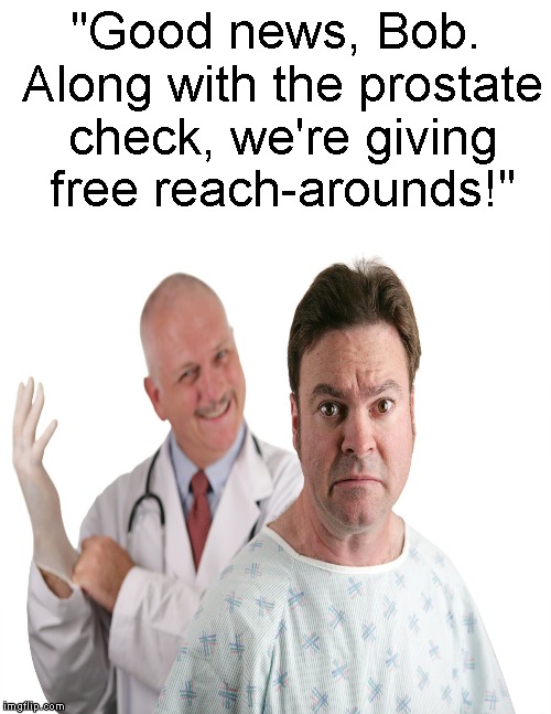 Meanwhile, at the Doctor's office.... | "Good news, Bob. Along with the prostate check, we're giving free reach-arounds!" | image tagged in funny memes,doctor,prostate exam,jerking off,memes,meme | made w/ Imgflip meme maker