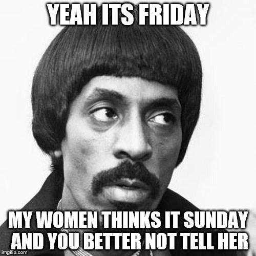 ike turner | YEAH ITS FRIDAY; MY WOMEN THINKS IT SUNDAY AND YOU BETTER NOT TELL HER | image tagged in ike turner | made w/ Imgflip meme maker
