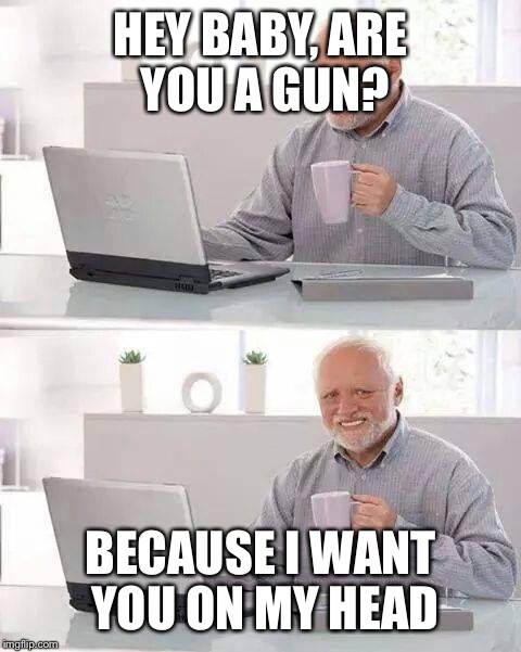 Hide the Pain Harold | HEY BABY, ARE YOU A GUN? BECAUSE I WANT YOU ON MY HEAD | image tagged in memes,hide the pain harold,pick up lines | made w/ Imgflip meme maker
