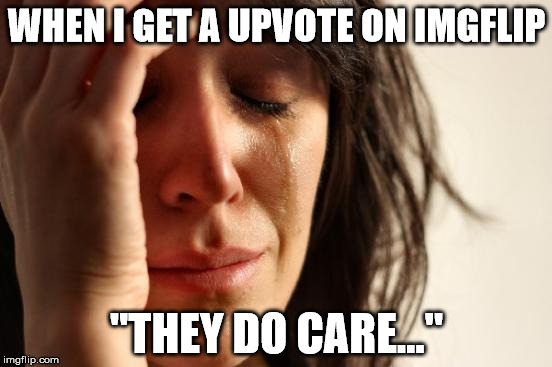 First World Problems Meme | WHEN I GET A UPVOTE ON IMGFLIP; "THEY DO CARE..." | image tagged in memes,first world problems | made w/ Imgflip meme maker