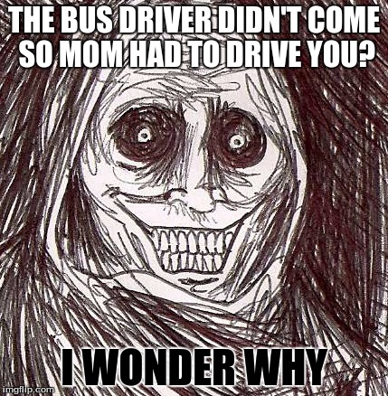 Unwanted House Guest Meme | THE BUS DRIVER DIDN'T COME SO MOM HAD TO DRIVE YOU? I WONDER WHY | image tagged in memes,unwanted house guest | made w/ Imgflip meme maker