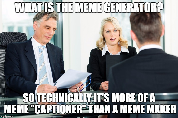 job interview | WHAT IS THE MEME GENERATOR? SO TECHNICALLY IT'S MORE OF A MEME "CAPTIONER" THAN A MEME MAKER | image tagged in job interview | made w/ Imgflip meme maker