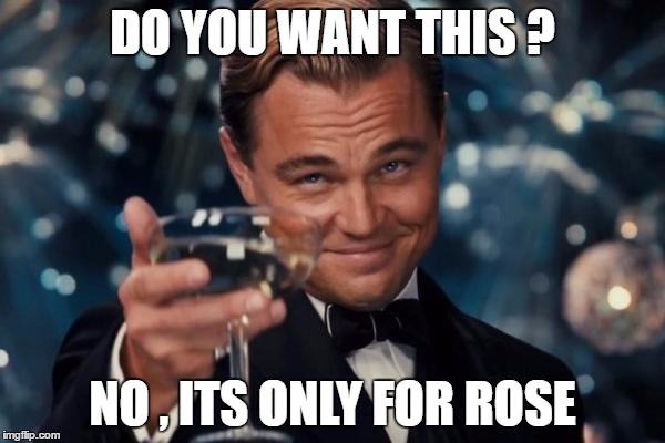 Leonardo Dicaprio Cheers Meme | DO YOU WANT THIS ? NO , ITS ONLY FOR ROSE | image tagged in memes,leonardo dicaprio cheers | made w/ Imgflip meme maker