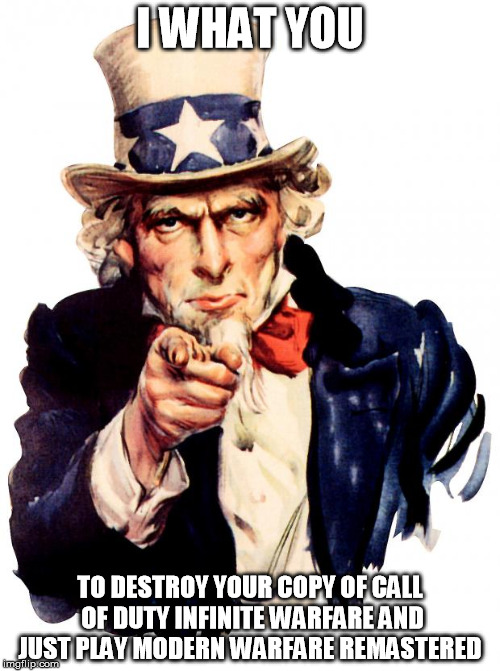 Uncle Sam Meme | I WHAT YOU; TO DESTROY YOUR COPY OF CALL OF DUTY INFINITE WARFARE AND JUST PLAY MODERN WARFARE REMASTERED | image tagged in memes,uncle sam | made w/ Imgflip meme maker
