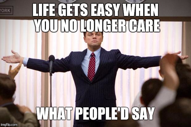 wolf of wallstreet | LIFE GETS EASY WHEN YOU NO LONGER CARE; WHAT PEOPLE'D SAY | image tagged in wolf of wallstreet | made w/ Imgflip meme maker
