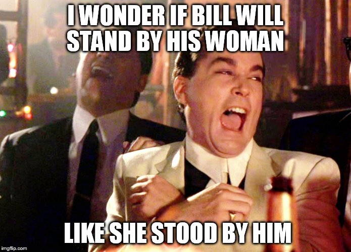Good Fellas Hilarious | I WONDER IF BILL WILL STAND BY HIS WOMAN; LIKE SHE STOOD BY HIM | image tagged in memes,good fellas hilarious | made w/ Imgflip meme maker