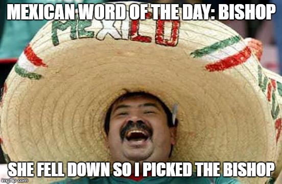Mexican Word Of The Day! | MEXICAN WORD OF THE DAY:
BISHOP; SHE FELL DOWN SO I PICKED THE BISHOP | image tagged in happy mexican,memes | made w/ Imgflip meme maker