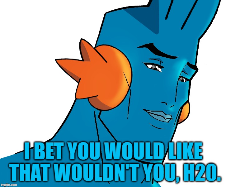 I BET YOU WOULD LIKE THAT WOULDN'T YOU, H20. | made w/ Imgflip meme maker