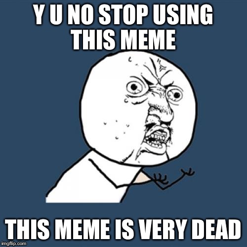 Y U No | Y U NO STOP USING THIS MEME; THIS MEME IS VERY DEAD | image tagged in memes,y u no,dead memes week | made w/ Imgflip meme maker