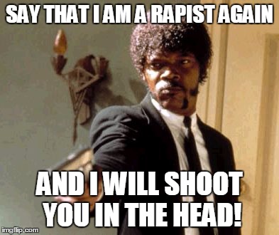 Say That Again I Dare You | SAY THAT I AM A RAPIST AGAIN; AND I WILL SHOOT YOU IN THE HEAD! | image tagged in memes,say that again i dare you | made w/ Imgflip meme maker