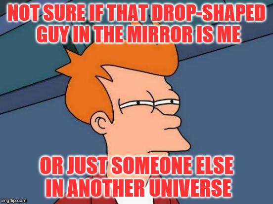 Futurama Fry Meme | NOT SURE IF THAT DROP-SHAPED GUY IN THE MIRROR IS ME OR JUST SOMEONE ELSE IN ANOTHER UNIVERSE | image tagged in memes,futurama fry | made w/ Imgflip meme maker