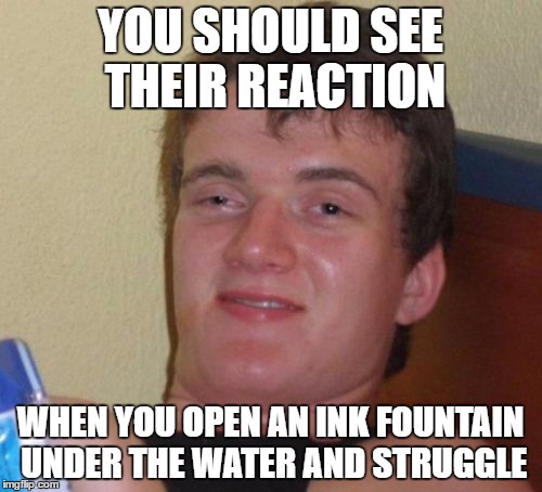 10 Guy Meme | YOU SHOULD SEE THEIR REACTION WHEN YOU OPEN AN INK FOUNTAIN UNDER THE WATER AND STRUGGLE | image tagged in memes,10 guy | made w/ Imgflip meme maker