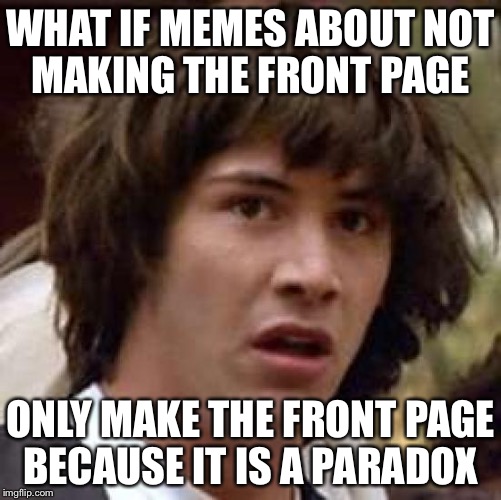 Conspiracy Keanu | WHAT IF MEMES ABOUT NOT MAKING THE FRONT PAGE; ONLY MAKE THE FRONT PAGE BECAUSE IT IS A PARADOX | image tagged in memes,conspiracy keanu | made w/ Imgflip meme maker