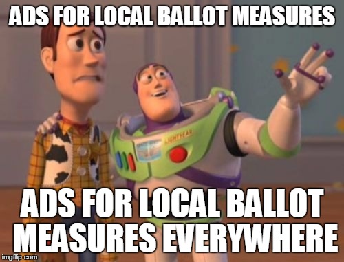 X, X Everywhere Meme | ADS FOR LOCAL BALLOT MEASURES; ADS FOR LOCAL BALLOT MEASURES EVERYWHERE | image tagged in memes,x x everywhere | made w/ Imgflip meme maker