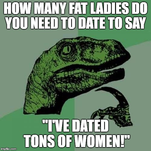 Philosoraptor Meme | HOW MANY FAT LADIES DO YOU NEED TO DATE TO SAY; "I'VE DATED TONS OF WOMEN!" | image tagged in memes,philosoraptor | made w/ Imgflip meme maker