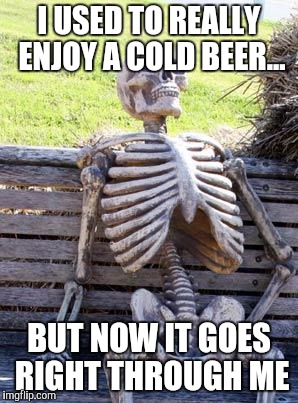 Waiting Skeleton | I USED TO REALLY ENJOY A COLD BEER... BUT NOW IT GOES RIGHT THROUGH ME | image tagged in memes,waiting skeleton | made w/ Imgflip meme maker