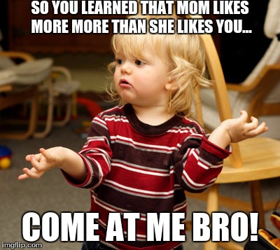 COME AT ME BRO! | SO YOU LEARNED THAT MOM LIKES MORE MORE THAN SHE LIKES YOU... COME AT ME BRO! | image tagged in come at me bro | made w/ Imgflip meme maker
