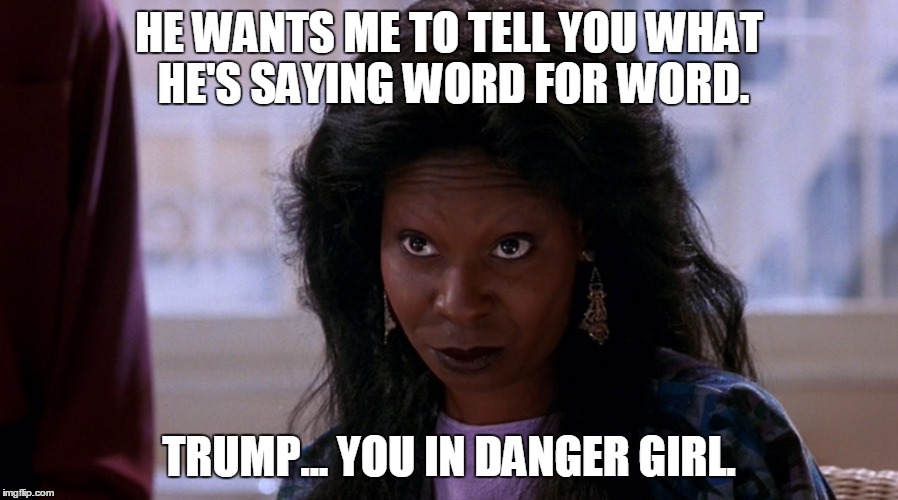 Trump, You in Danger Girl!  | HE WANTS ME TO TELL YOU WHAT HE'S SAYING WORD FOR WORD. TRUMP... YOU IN DANGER GIRL. | image tagged in donald trump,trump,trump 2016,nevertrump,nevertrump meme,trum you in danger girl. | made w/ Imgflip meme maker