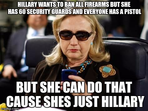 Hillary Clinton Cellphone | HILLARY WANTS TO BAN ALL FIREARMS BUT SHE HAS 60 SECURITY GUARDS AND EVERYONE HAS A PISTOL; BUT SHE CAN DO THAT CAUSE SHES JUST HILLARY | image tagged in memes,hillary clinton cellphone | made w/ Imgflip meme maker