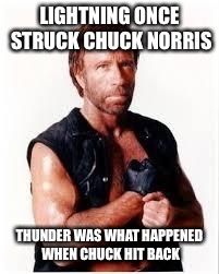 Chuck Norris Flex Meme | LIGHTNING ONCE STRUCK CHUCK NORRIS; THUNDER WAS WHAT HAPPENED WHEN CHUCK HIT BACK | image tagged in chuck norris | made w/ Imgflip meme maker
