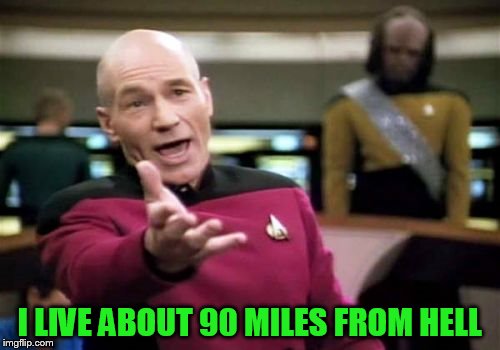 Picard Wtf Meme | I LIVE ABOUT 90 MILES FROM HELL | image tagged in memes,picard wtf | made w/ Imgflip meme maker