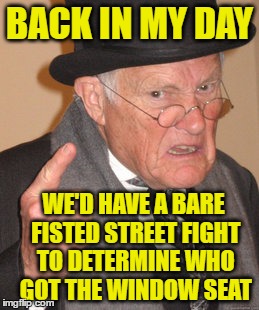 Back In My Day Meme | BACK IN MY DAY WE'D HAVE A BARE FISTED STREET FIGHT TO DETERMINE WHO GOT THE WINDOW SEAT | image tagged in memes,back in my day | made w/ Imgflip meme maker