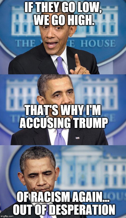Obama speech(less) | IF THEY GO LOW, WE GO HIGH. THAT'S WHY I'M ACCUSING TRUMP; OF RACISM AGAIN... OUT OF DESPERATION | image tagged in obama speechless | made w/ Imgflip meme maker
