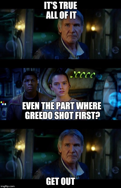 It's True All of It Han Solo Meme | IT'S TRUE ALL OF IT; EVEN THE PART WHERE GREEDO SHOT FIRST? GET OUT | image tagged in memes,it's true all of it han solo | made w/ Imgflip meme maker