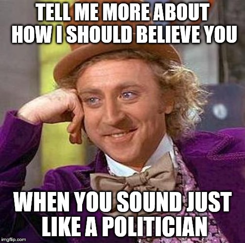 Creepy Condescending Wonka Meme | TELL ME MORE ABOUT HOW I SHOULD BELIEVE YOU WHEN YOU SOUND JUST LIKE A POLITICIAN | image tagged in memes,creepy condescending wonka | made w/ Imgflip meme maker