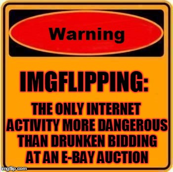 or perhaps trying 'sausage party' on Google Images | IMGFLIPPING:; THE ONLY INTERNET ACTIVITY MORE DANGEROUS THAN DRUNKEN BIDDING AT AN E-BAY AUCTION | image tagged in memes,warning sign,imgflip,imgflippers,internet,alcohol | made w/ Imgflip meme maker