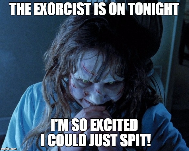 The Exorcist | THE EXORCIST IS ON TONIGHT; I'M SO EXCITED I COULD JUST SPIT! | image tagged in the exorcist,exorcist,fox,regan,scary,funny | made w/ Imgflip meme maker
