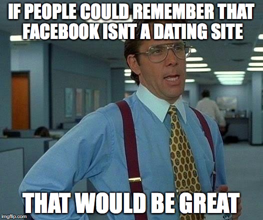 That Would Be Great Meme | IF PEOPLE COULD REMEMBER THAT FACEBOOK ISNT A DATING SITE; THAT WOULD BE GREAT | image tagged in memes,that would be great | made w/ Imgflip meme maker