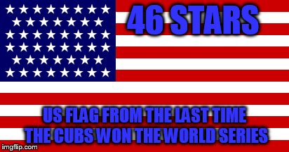 US Flag from 1908 |  46 STARS; US FLAG FROM THE LAST TIME THE CUBS WON THE WORLD SERIES | image tagged in us flag,flag,cubs,chicago cubs | made w/ Imgflip meme maker